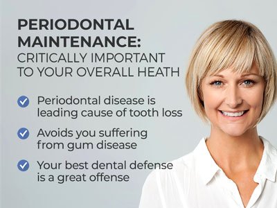 Woman smiling next to text.
Text reads: Periodontal Maintenance: Critically important to your overall health. Periodontal disease is leading cause of tooth loss. Avoids you suffering from gum disease. Your best dental defense is a great offense.