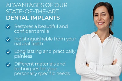 Woman smiling alongside text. Text reads: Advantages of our state-of-the-art dental implants. Restores a beautiful and confident smile. Indistinguishable from your natural teeth. Long lasting and practically painless. Different materials and techniques for your personally specific needs.